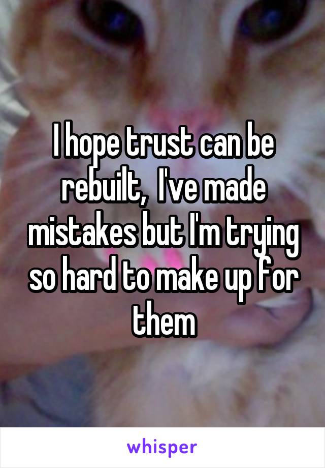 I hope trust can be rebuilt,  I've made mistakes but I'm trying so hard to make up for them