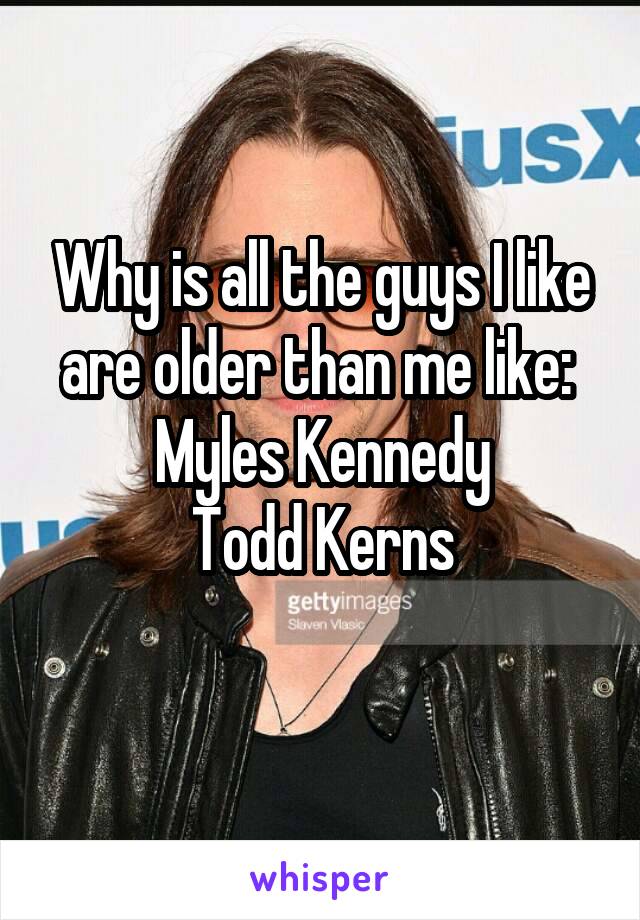 Why is all the guys I like are older than me like:  Myles Kennedy
Todd Kerns
