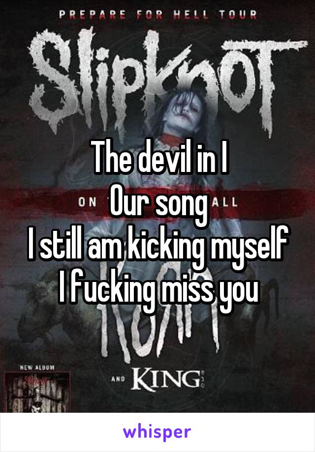 The devil in I
Our song
I still am kicking myself
I fucking miss you