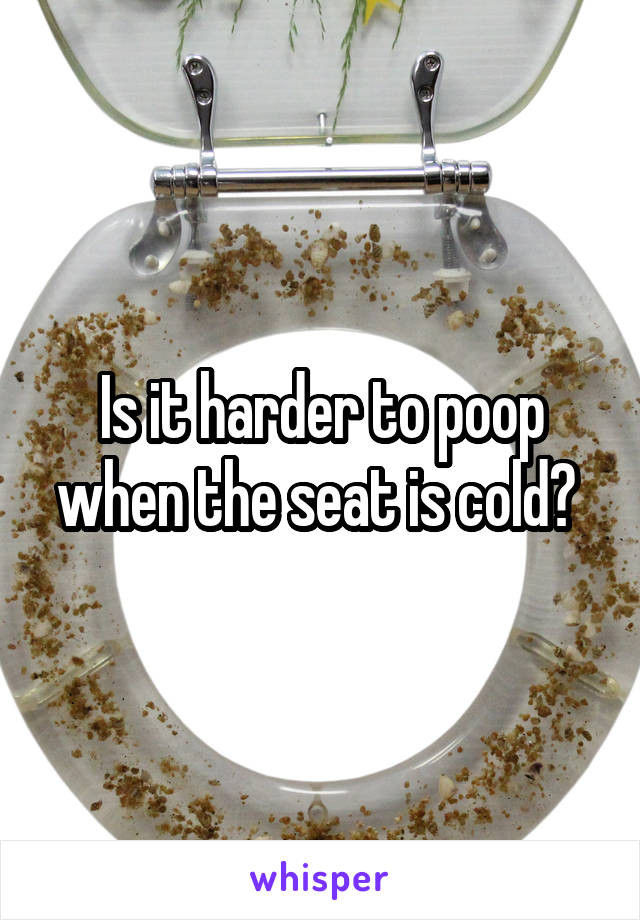 Is it harder to poop when the seat is cold? 