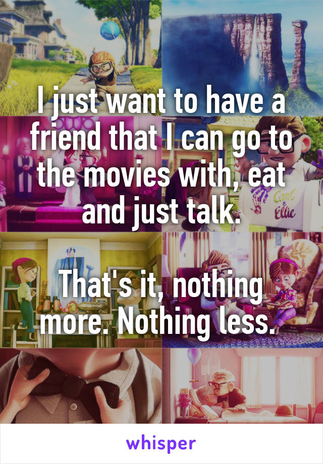 I just want to have a friend that I can go to the movies with, eat and just talk.

That's it, nothing more. Nothing less. 
