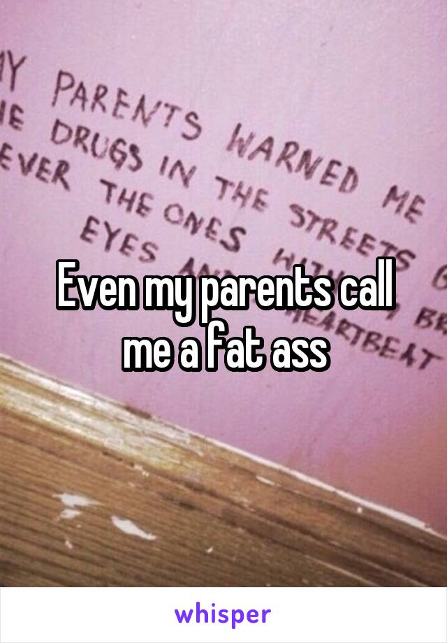 Even my parents call me a fat ass
