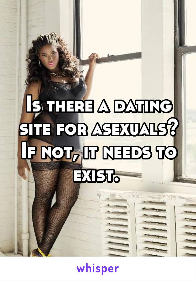 Is there a dating site for asexuals? If not, it needs to exist. 