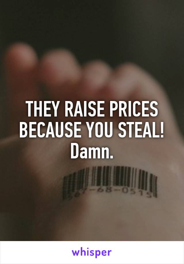 THEY RAISE PRICES BECAUSE YOU STEAL! Damn.