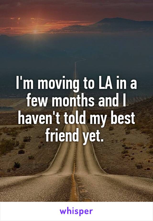 I'm moving to LA in a few months and I haven't told my best friend yet. 