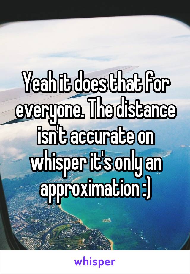 Yeah it does that for everyone. The distance isn't accurate on whisper it's only an approximation :)