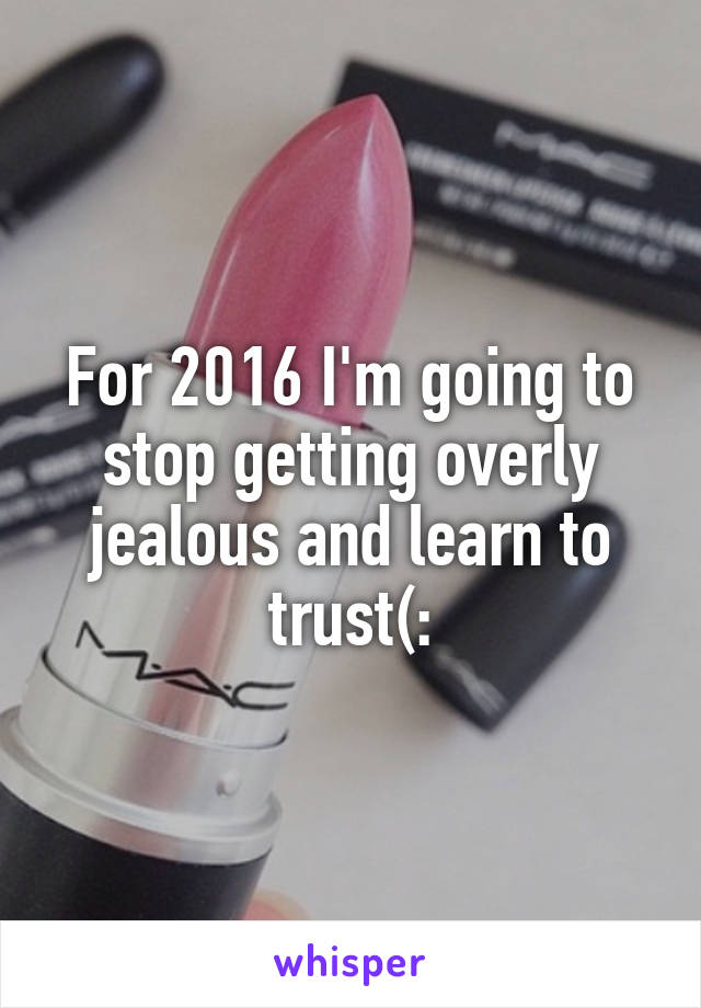 For 2016 I'm going to stop getting overly jealous and learn to trust(: