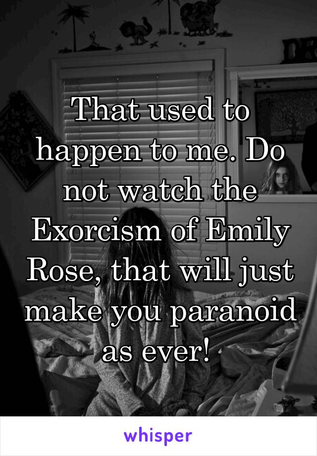 That used to happen to me. Do not watch the Exorcism of Emily Rose, that will just make you paranoid as ever! 