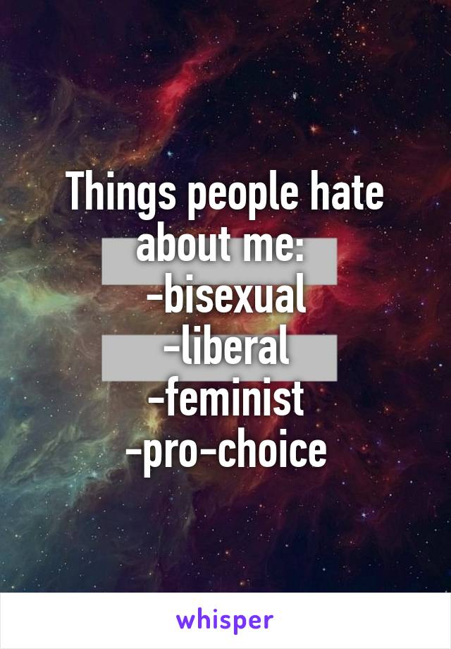 Things people hate about me: 
-bisexual
-liberal
-feminist
-pro-choice