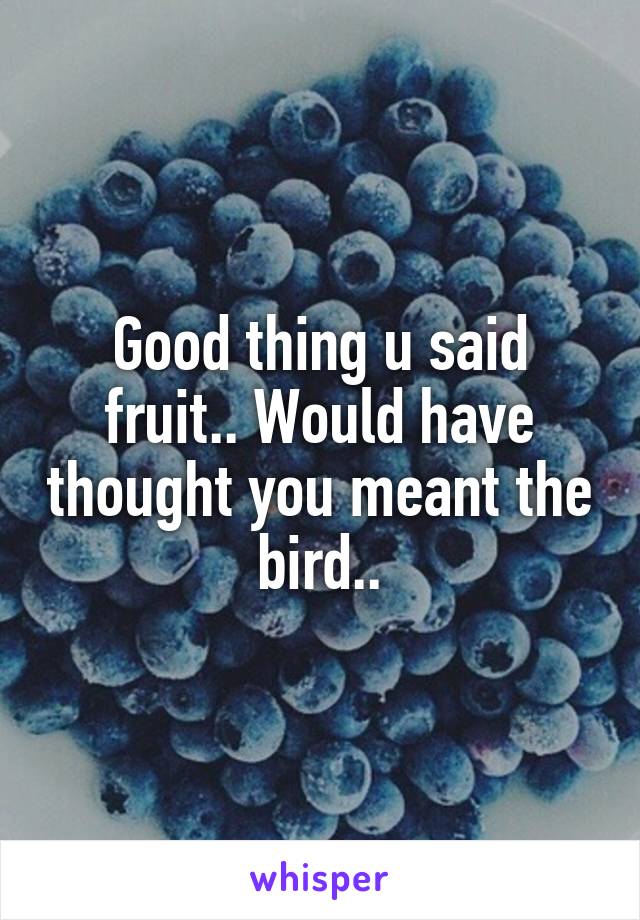 Good thing u said fruit.. Would have thought you meant the bird..