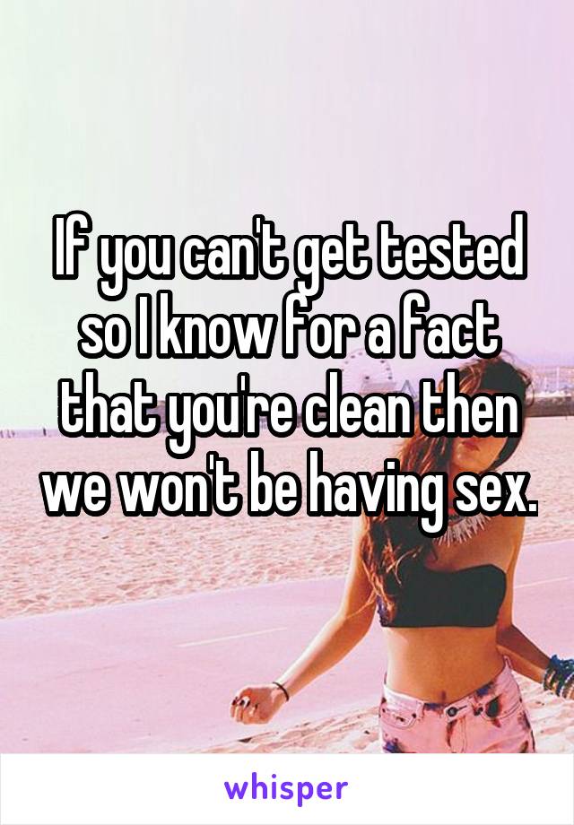 If you can't get tested so I know for a fact that you're clean then we won't be having sex. 