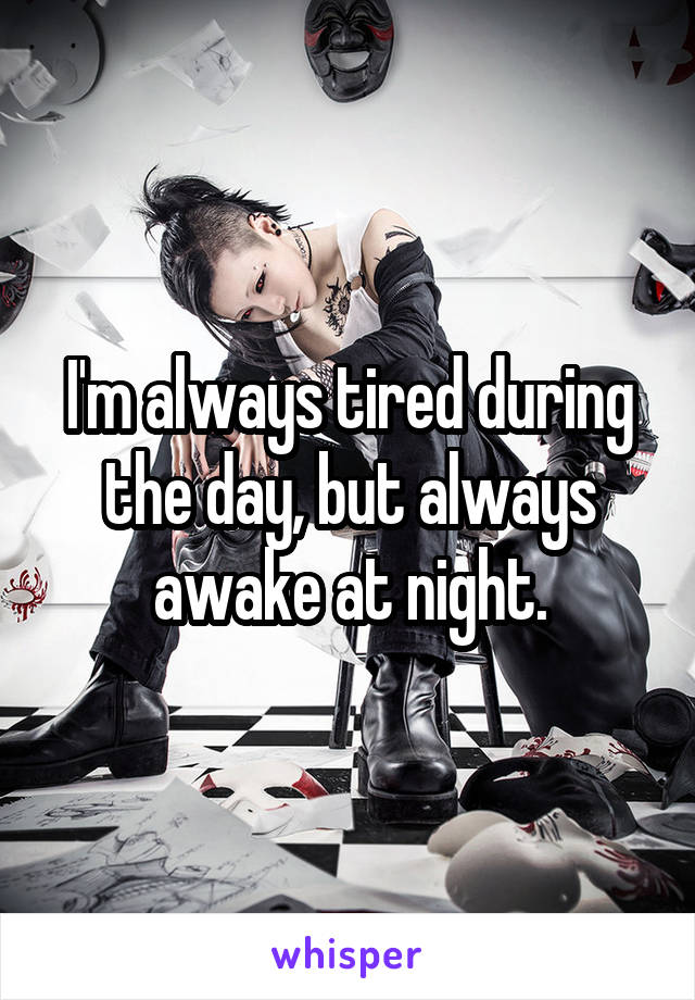 I'm always tired during the day, but always awake at night.