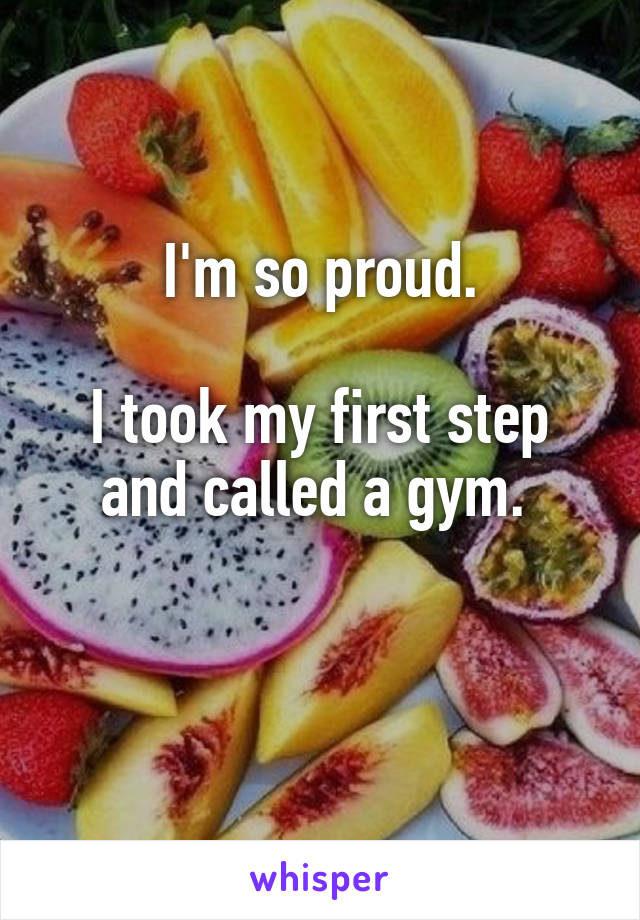 I'm so proud.

I took my first step and called a gym. 


