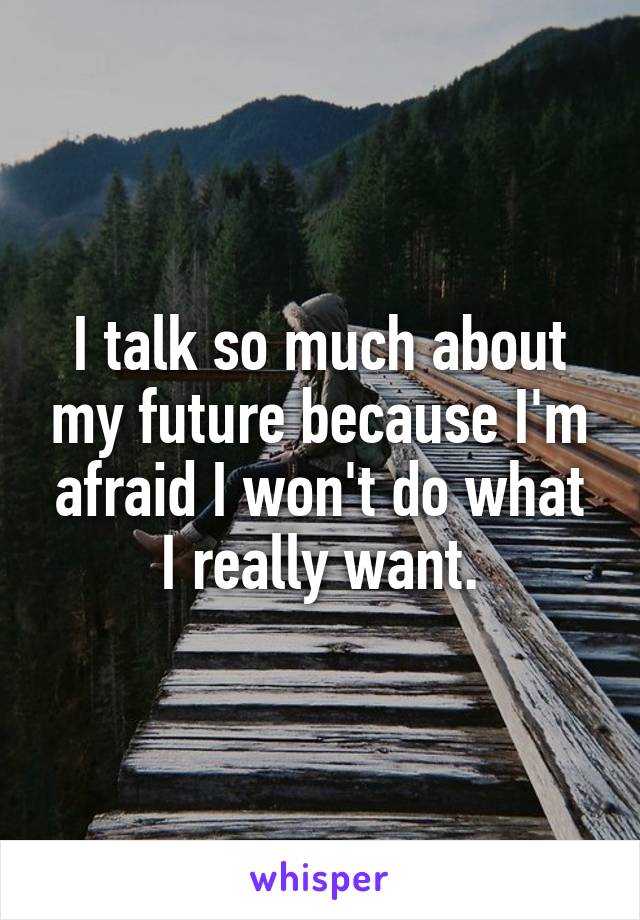 I talk so much about my future because I'm afraid I won't do what I really want.