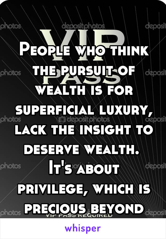 

People who think the pursuit of wealth is for superficial luxury, lack the insight to deserve wealth.  It's about privilege, which is precious beyond measure.