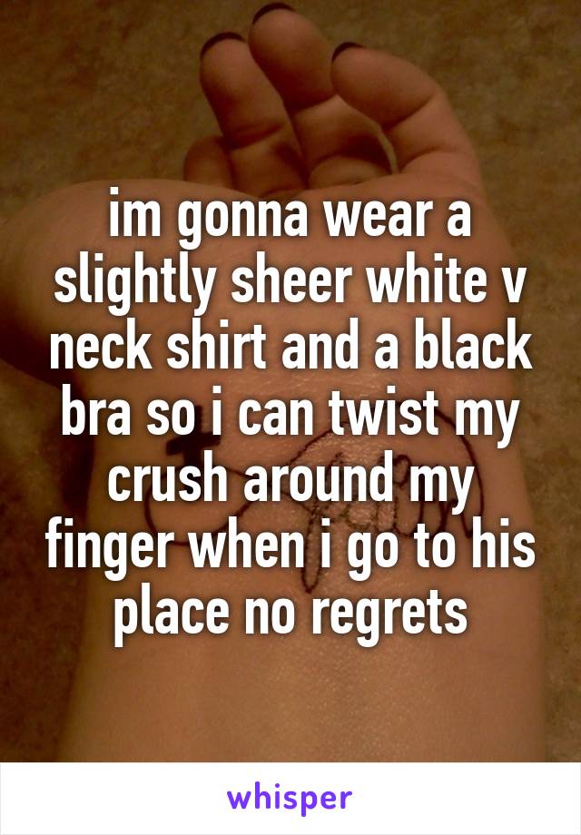 im gonna wear a slightly sheer white v neck shirt and a black bra so i can twist my crush around my finger when i go to his place no regrets