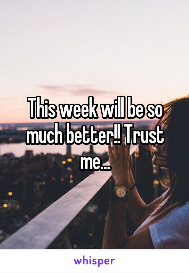 This week will be so much better!! Trust me...