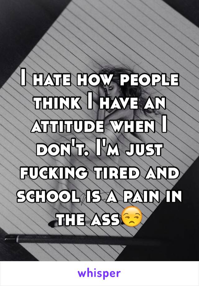 I hate how people think I have an attitude when I don't. I'm just fucking tired and school is a pain in the ass😒