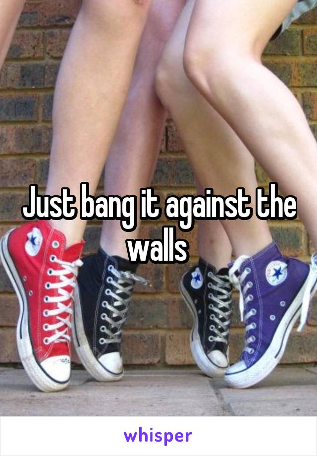 Just bang it against the walls 