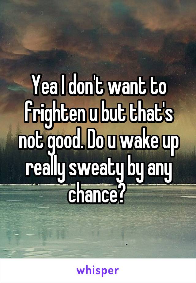 Yea I don't want to frighten u but that's not good. Do u wake up really sweaty by any chance? 