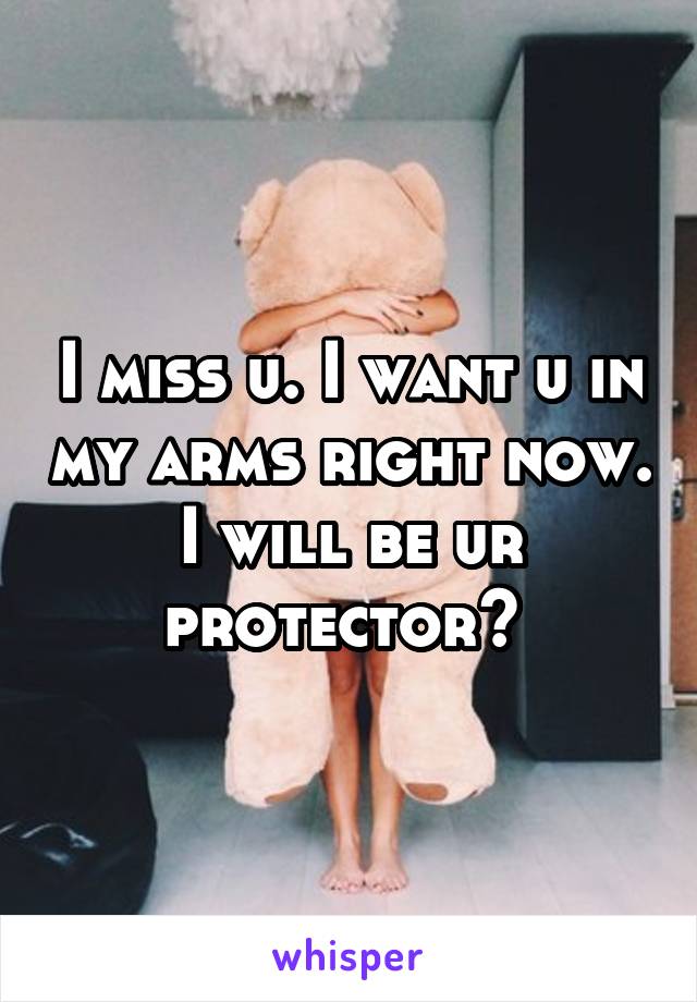 I miss u. I want u in my arms right now. I will be ur protector? 