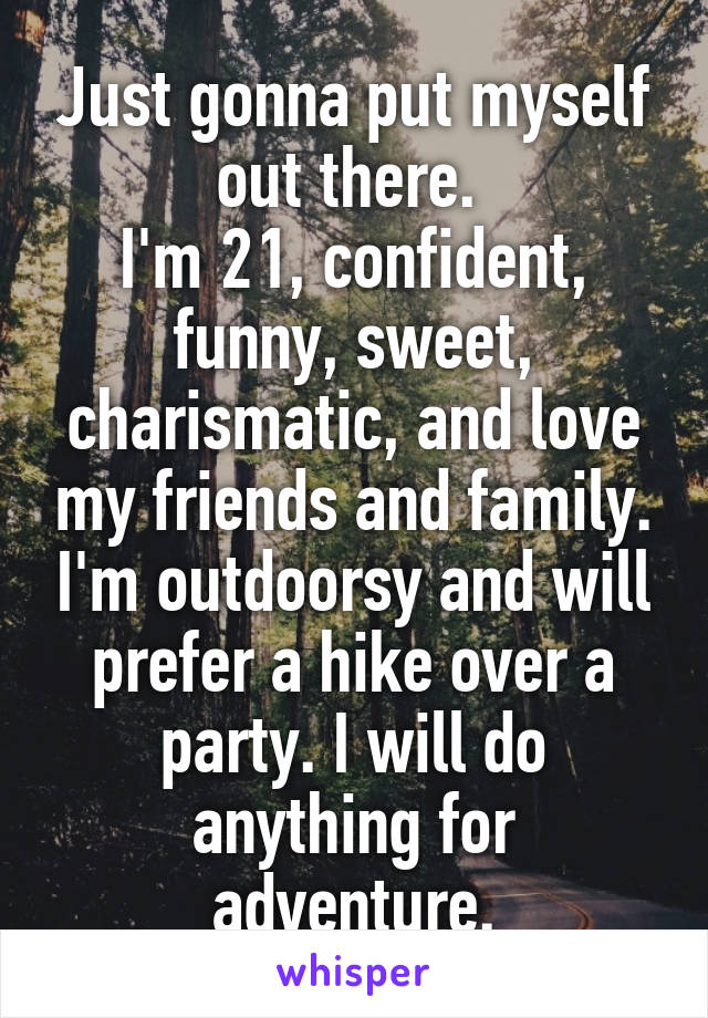 Just gonna put myself out there. 
I'm 21, confident, funny, sweet, charismatic, and love my friends and family. I'm outdoorsy and will prefer a hike over a party. I will do anything for adventure.