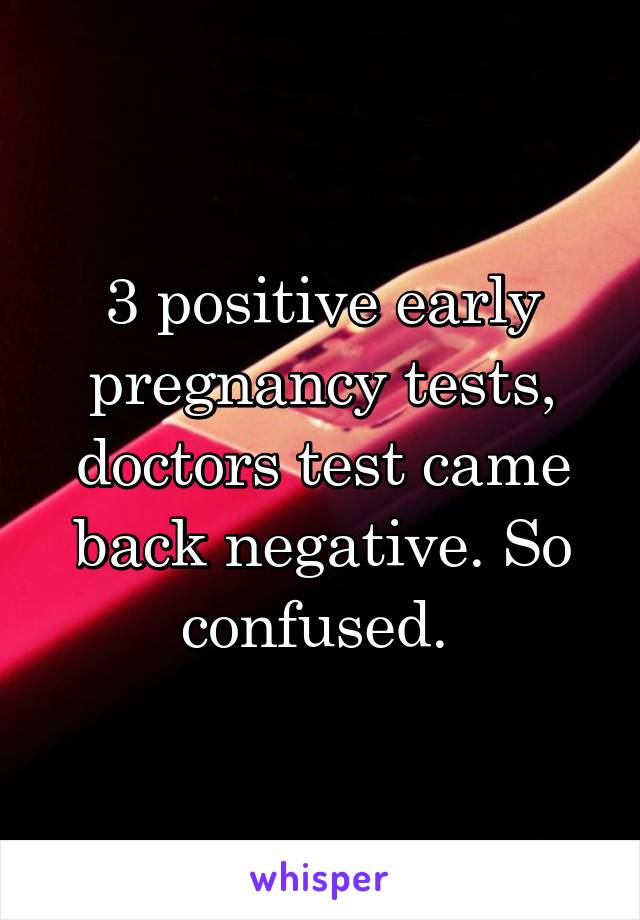 3 positive early pregnancy tests, doctors test came back negative. So confused. 