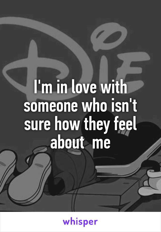 I'm in love with someone who isn't sure how they feel about  me