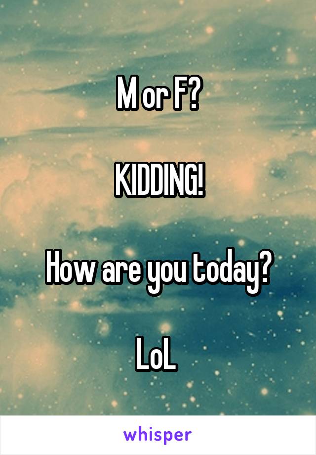 M or F?

KIDDING!

How are you today?

LoL 