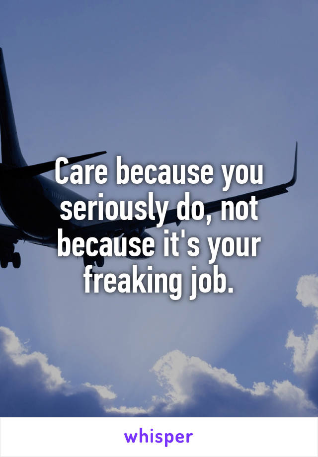 Care because you seriously do, not because it's your freaking job.