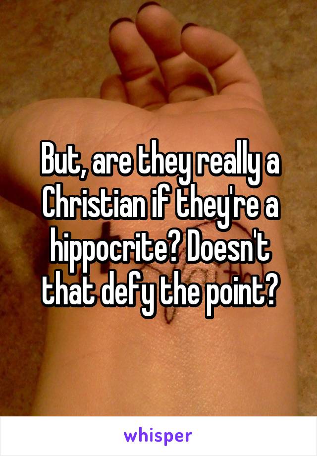 But, are they really a Christian if they're a hippocrite? Doesn't that defy the point?