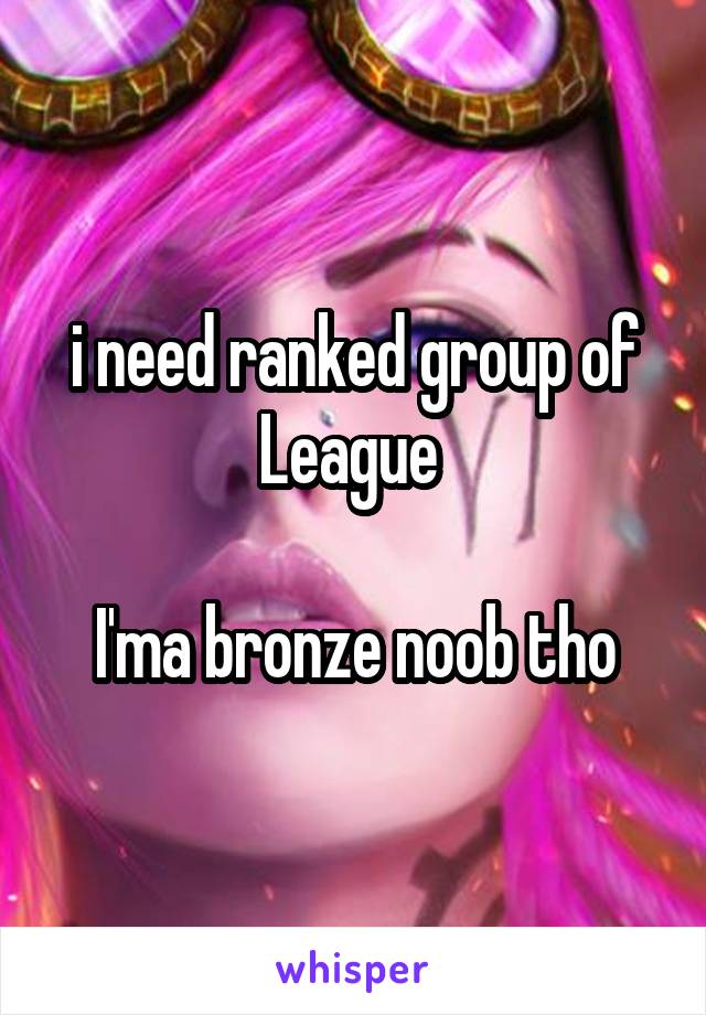 i need ranked group of League 

I'ma bronze noob tho
