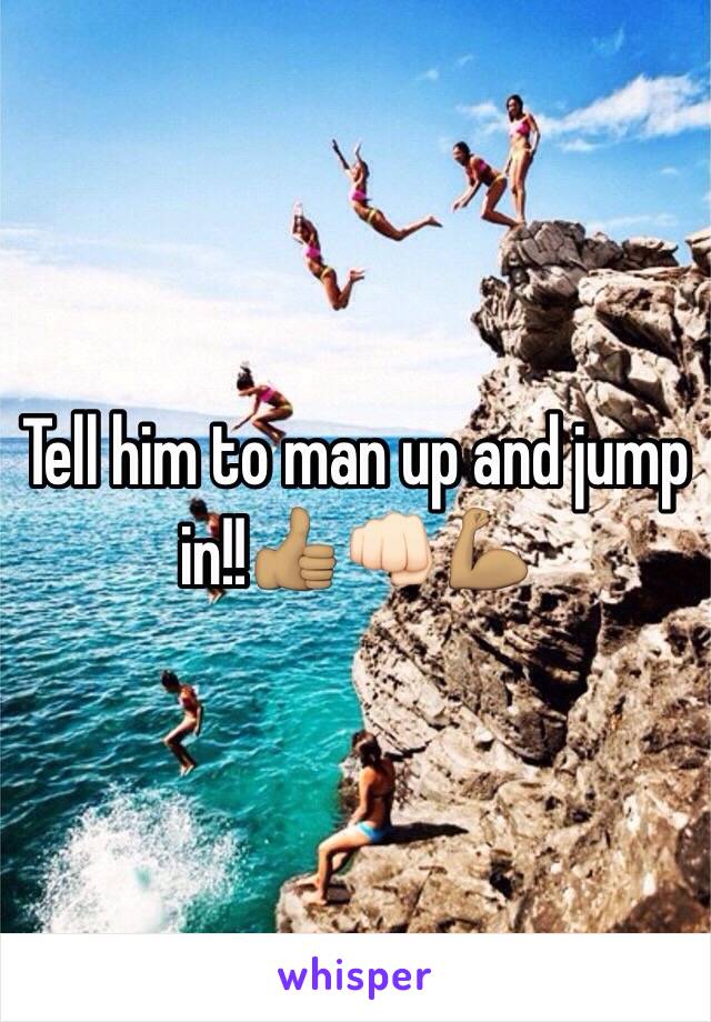 Tell him to man up and jump in!!👍🏽👊🏻💪🏽
