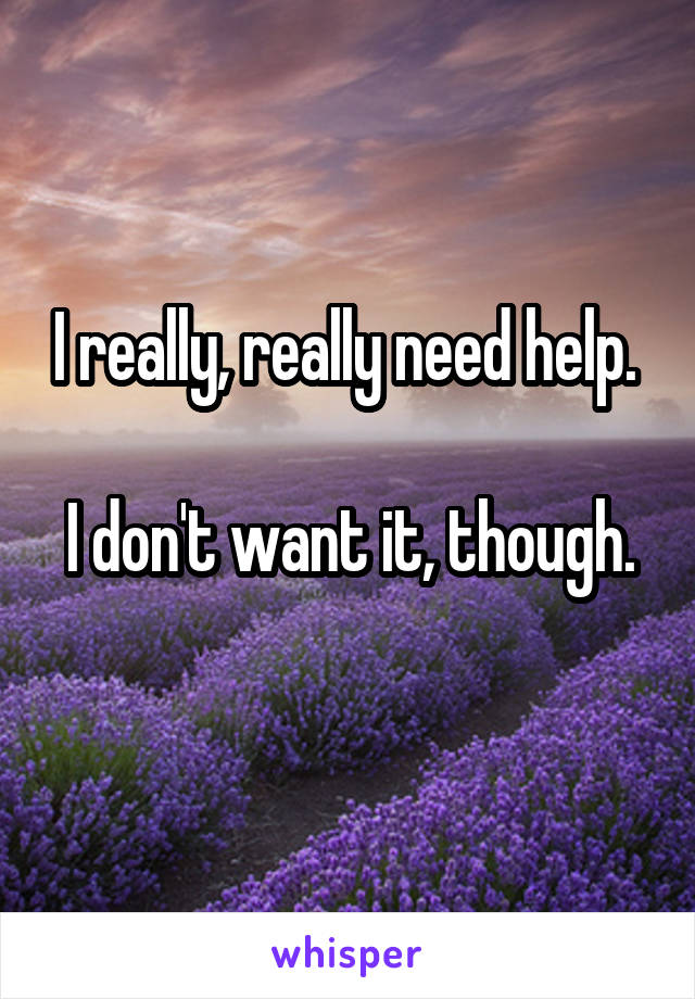 I really, really need help. 

I don't want it, though. 