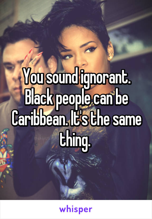 You sound ignorant. Black people can be Caribbean. It's the same thing. 
