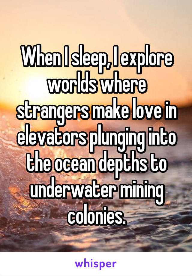 When I sleep, I explore worlds where strangers make love in elevators plunging into the ocean depths to underwater mining colonies.