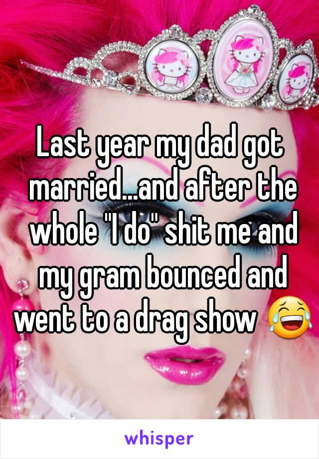Last year my dad got married...and after the whole "I do" shit me and my gram bounced and went to a drag show 😂