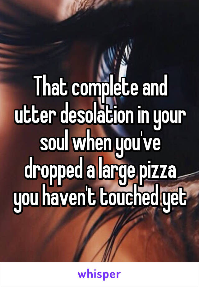 That complete and utter desolation in your soul when you've dropped a large pizza you haven't touched yet