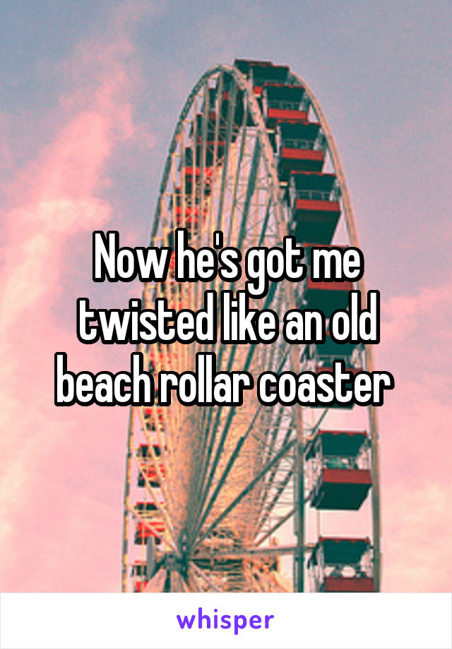 Now he's got me twisted like an old beach rollar coaster 