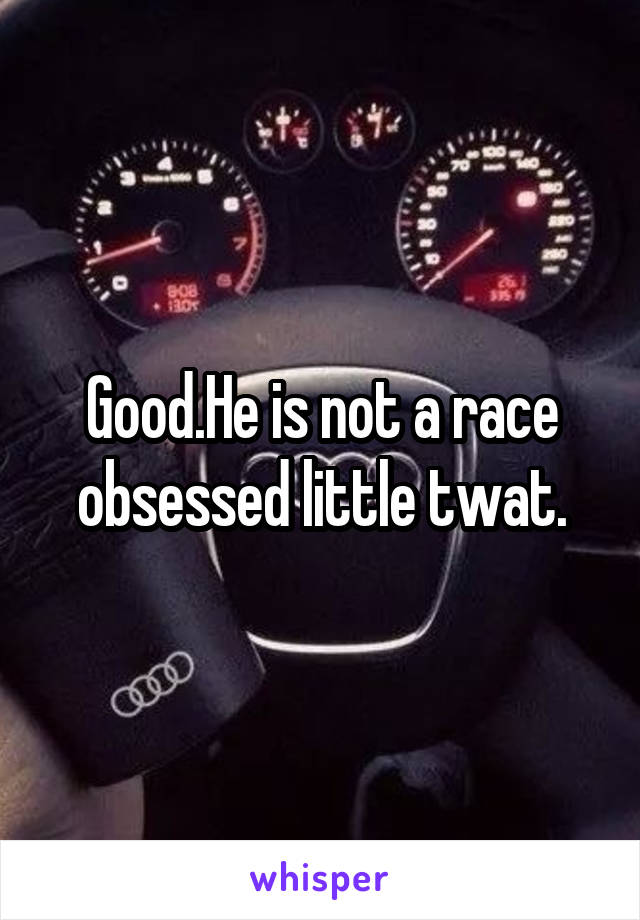 Good.He is not a race obsessed little twat.