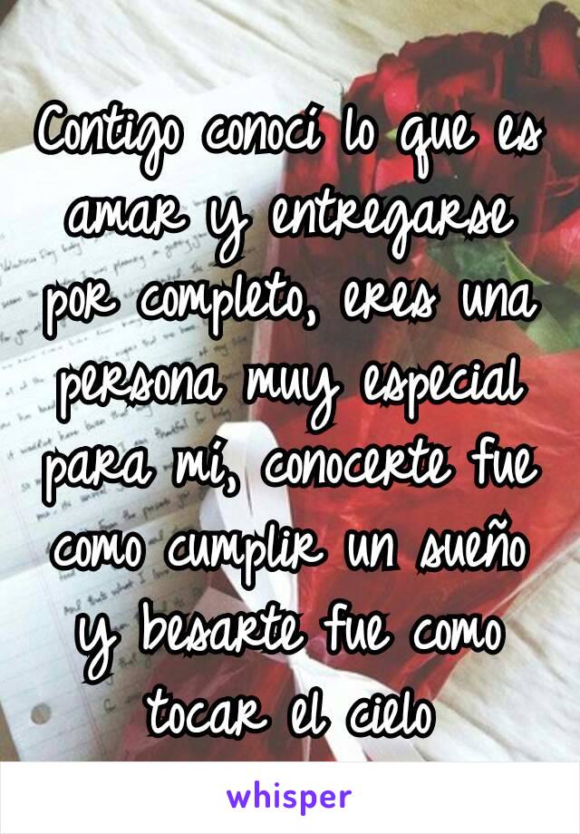 Contigo conocí lo que es amar y entregarse por completo, eres una persona muy especial para mí, conocerte fue como cumplir un sueño y besarte fue como tocar el cielo