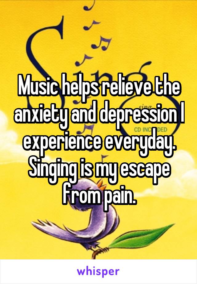 Music helps relieve the anxiety and depression I experience everyday.
Singing is my escape from pain.