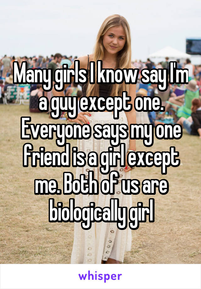 Many girls I know say I'm a guy except one. Everyone says my one friend is a girl except me. Both of us are biologically girl