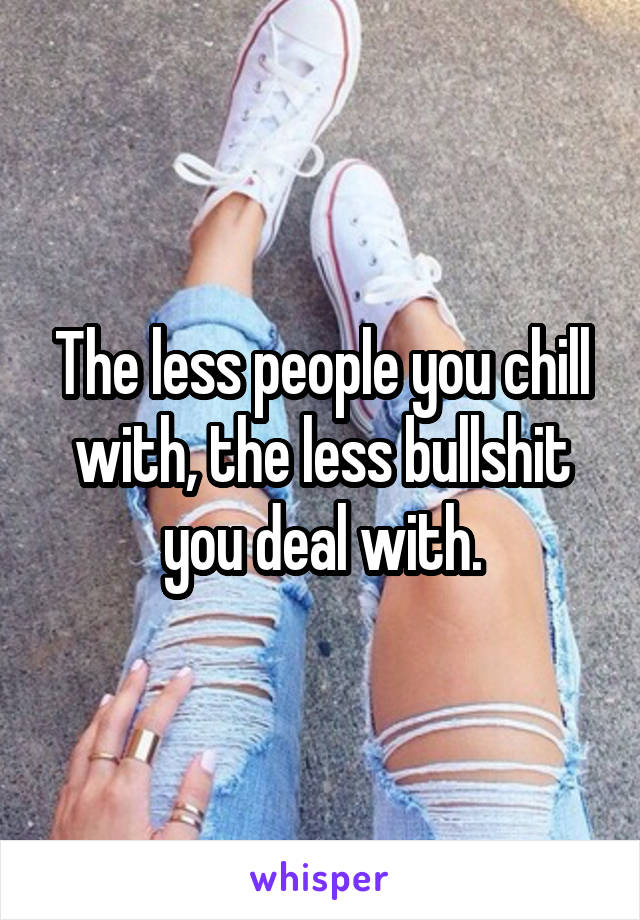 The less people you chill with, the less bullshit you deal with.