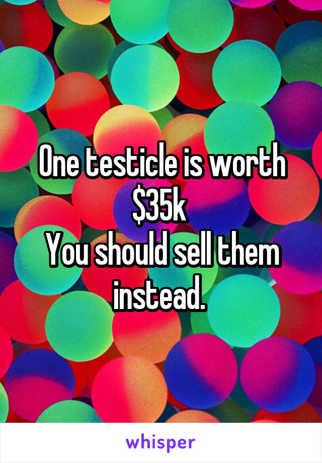 One testicle is worth $35k 
You should sell them instead. 