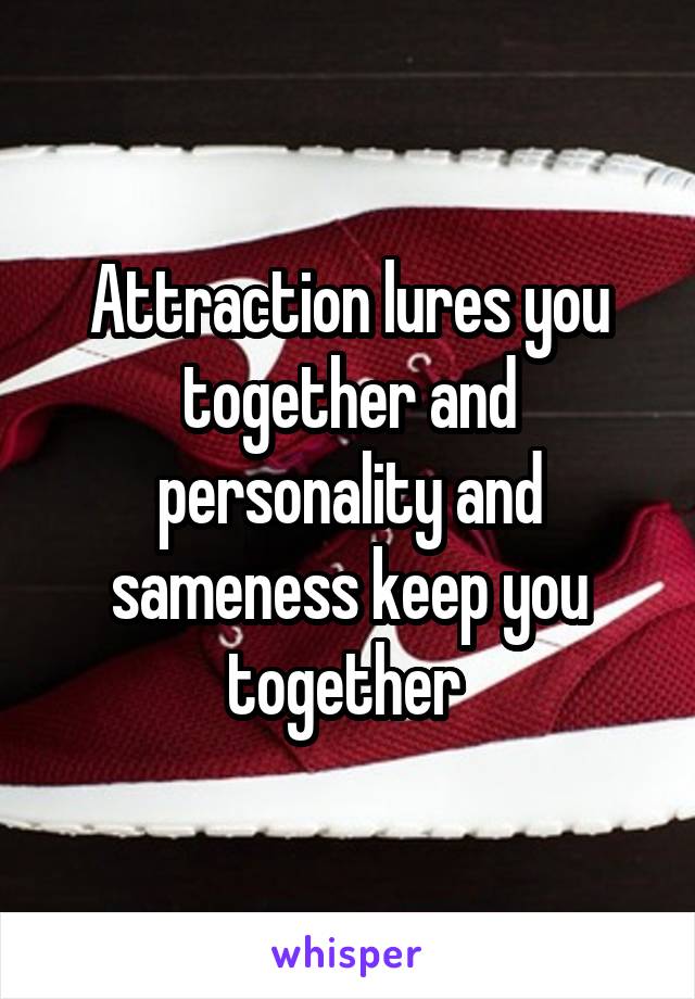 Attraction lures you together and personality and sameness keep you together 