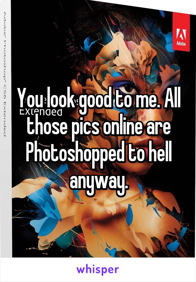 You look good to me. All those pics online are Photoshopped to hell anyway.