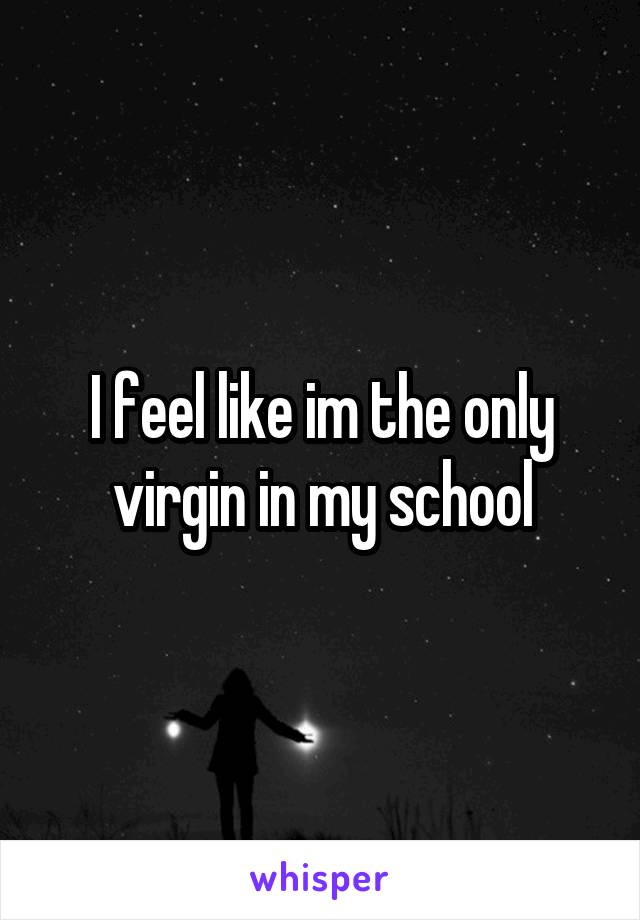 I feel like im the only virgin in my school