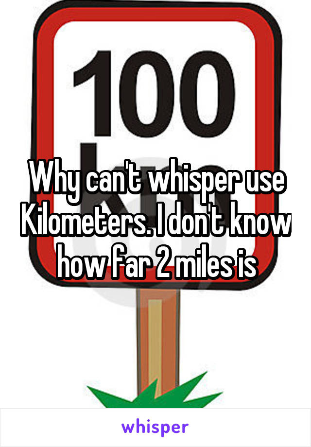 Why can't whisper use Kilometers. I don't know how far 2 miles is