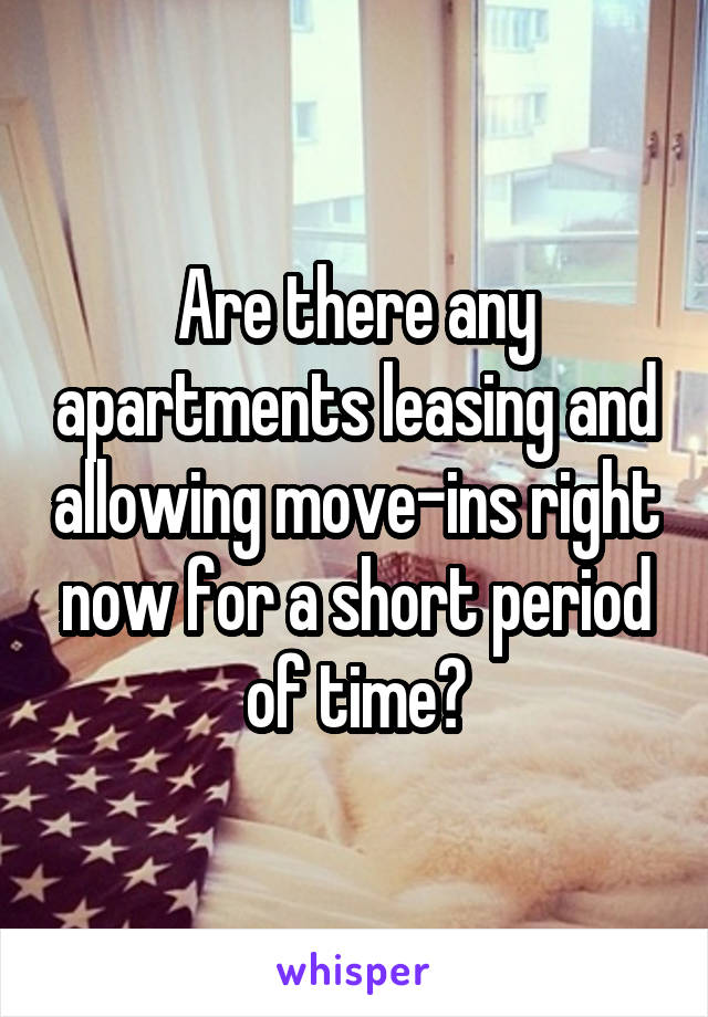 Are there any apartments leasing and allowing move-ins right now for a short period of time?